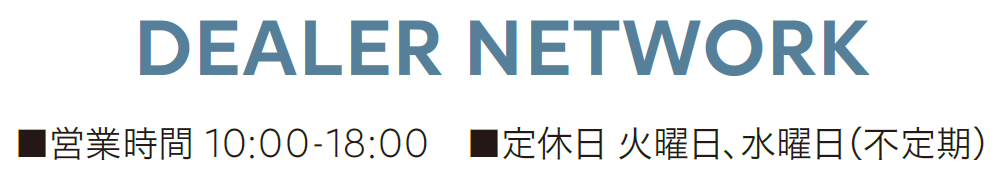 DEALER NETWORK ■営業時間 10:00-18:00 ■定休日 火曜日 水曜日（不定期）