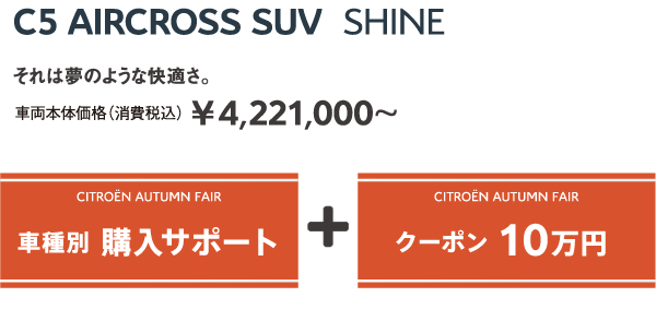 C5 AIRCROSS SUV Shine | それは夢のような快適さ。車両本体価格（消費税込）¥4,221,000～ / CITROËN AUTUMN FAIR 車種別 購入サポート + クーポン 10万円