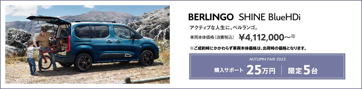 BERLINGO SHINE BlueHDi / アクティブな人生に、ベルランゴ。車両本体価格（消費税込）¥3,931,000～ LE FESTIVAL D'AUTOMNE 2022 購入サポート15万円＋SPECIAL OFFER