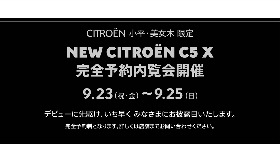 CITROËN 小平・美女木限定 NEW CITROËN C5 X 完全予約内覧会開催 9.23（祝・金）～9.25（日）デビューに先駆け、いち早く みなさまにお披露目いたします。完全予約制となります。詳しくは店舗までお問い合わせください。