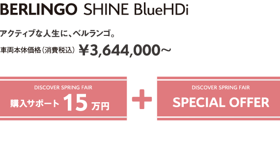 BERLINGO SHINE BlueHDi | アクティブな人生に、ベルランゴ。車両本体価格（消費税込）¥3,644,000～ DISCOVER SPRING FAIR 購入サポート15万円＋SPECIAL OFFER