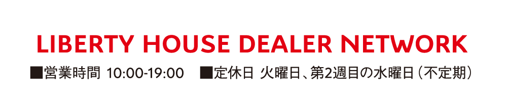 LIBERTY HOUSE DEALER NETWORK ■営業時間 10:00-19:00 ■定休日 火曜日、第2週目の水曜日（不定期）