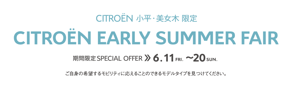 CITROËN小平・美女木限定 | EARLY SUMMER FAIR 期間限定 SPECIAL OFFER 6.11～20 ご自身の希望するモビリティに応えることのできるモデルタイプを見つけてください。 