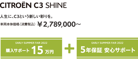 C3 SHINE | 人生に、C3という新しい彩りを。 車両本体価格（消費税込）¥2,789,000～ EARLY SUMMER FAIR 2022 5年保証 安心サポート