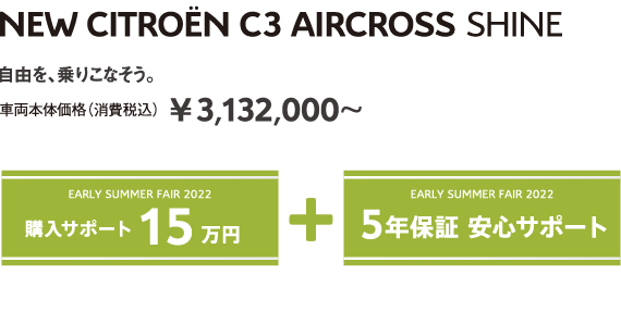 C3 AIRCROSS SHINE | 自由を、乗りこなそう。車両本体価格（消費税込）¥3,132,000～ EARLY SUMMER FAIR 2022 5年保証 安心サポート