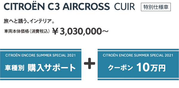 C3 AIRCROSS CUIR | 旅へと誘う、インテリア。車両本体価格（消費税込）¥3,030,000～ / ENCORE SUMMER SPECIAL 2021 車種別 購入サポート + クーポン 10万円