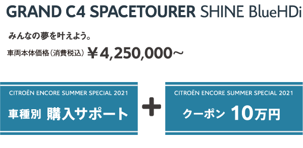 GRAND C4 SPACETOURER Shine BlueHDi | みんなの夢を叶えよう。車両本体価格（消費税込）¥4,250,000～ / ENCORE SUMMER SPECIAL 2021 車種別 購入サポート + クーポン 10万円