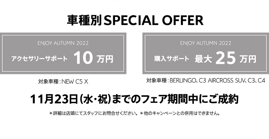 車種別SPECIAL OFFER アクセサリーサポート10万円 / 購入サポート最大25万円 | 11月23日（水・祝）までのフェア期間中にご成約 ＊詳細は店頭にてスタッフにお問合せください。＊他のキャンペーンとの併用はできません。