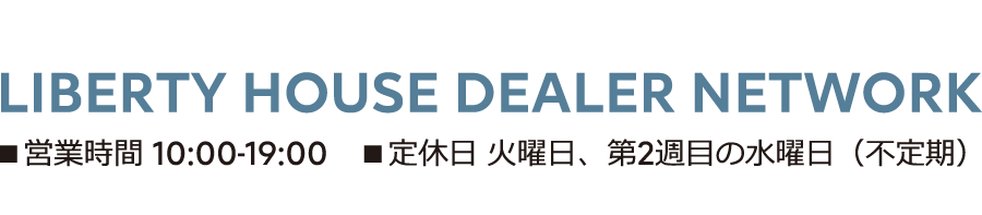 LIBERTY HOUSE DEALER NETWORK ■営業時間 10:00-19:00 ■定休日 火曜日、第2週目の水曜日（不定期）