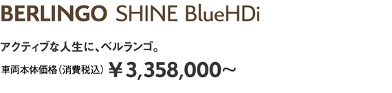 BERLINGO SHINE BlueHDi | アクティブな人生に、ベルランゴ。車両本体価格（消費税込）¥3,358,000～
