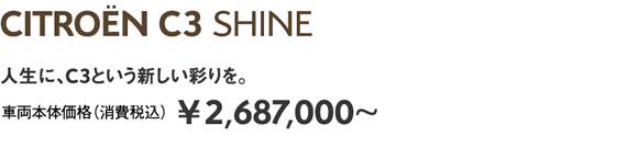 C3 SHINE | 人生に、C3という新しい彩りを。 車両本体価格（消費税込）¥2,687,000～