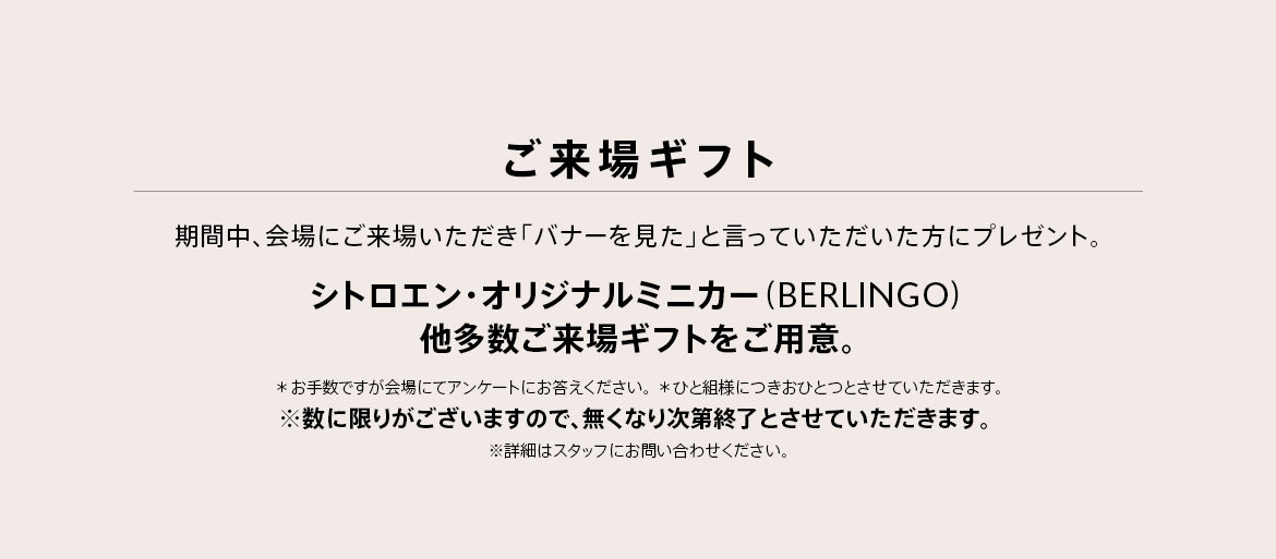 ご来場ギフト 期間中、会場にご来場いただき「バナーを見た」と言っていただいた方にプレゼント。シトロエン・オリジナル ミニカー（BERLINGO）をご用意。