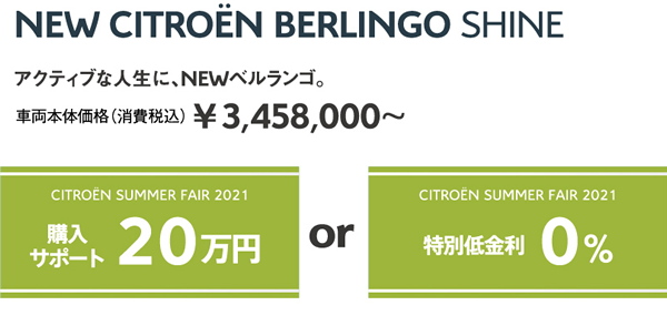 NEW BERLINGO Shine | アクティブな人生に、NEWベルランゴ。車両本体価格（消費税込）¥3,458,000～ / SUMMER FAIR 2021 購入サポート20万円 OR 特別低金利0%