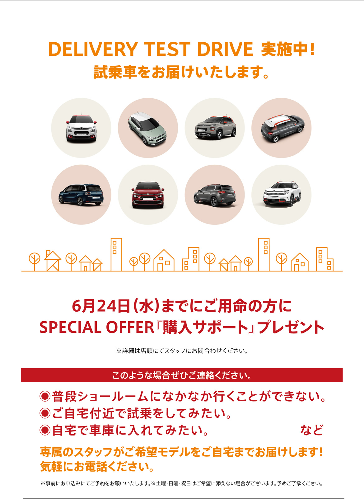 DELIVERY TEST DRIVE実施中！| 試乗車をお届けいたします。6月24日（水）までにご用命の方にSPECIAL OFFER『購入サポート』プレゼント※詳細は店頭にてスタッフにお問合わせください。| このような場合ぜひご連絡ください。●普段ショールームになかなか行くことができない。●ご自宅付近で試乗をしてみたい。●自宅で車庫に入れてみたい。など/専属のスタッフがご希望モデルをご自宅までお届けします！ 気軽にお電話ください。※事前にお申込みにてご予約をお願いいたします。※土曜・日曜・祝日はご希望に添えない場合がございます。予めご了承ください。