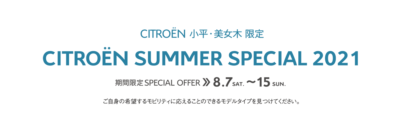 CITROËN小平・美女木限定 | SUMMER SPECIAL 2021 期間限定 SPECIAL OFFER 8.7～15 ご自身の希望するモビリティに応えることのできるモデルタイプを見つけてください。 