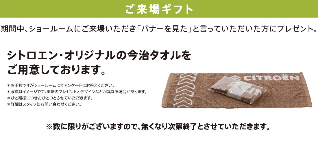 ご来場ギフト 期間中、ショールームにご来場いただき「バナーを見た」と言っていただいた方にプレゼント。プジョー・オリジナルの今治タオルをご用意しております。※数に限りがございますので、無くなり次第終了とさせていただきます。 