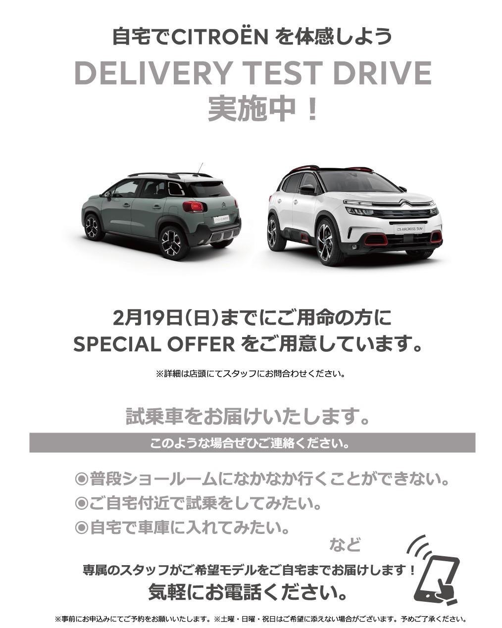 自宅でPEUGEOT を体感しよう DELIVERY TEST DRIVE 実施中！/ 1月15日（日）までにご用命の方にSPECIAL OFFERをご用意しています。※詳細は店頭にてスタッフにお問合わせください。 | このような場合ぜひご連絡ください。/ ●普段ショールームになかなか行くことができない。●ご自宅付近で試乗をしてみたい。●自宅で車庫に入れてみたい。など | 専属のスタッフがご希望モデルをご自宅までお届けします！ 気軽にお電話ください。※事前にお申込みにてご予約をお願いいたします。※土曜・日曜・祝日はご希望に添えない場合がございます。予めご了承ください。