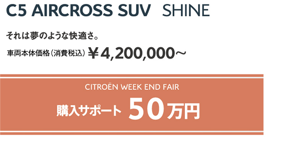 C5 AIRCROSS SUV Shine | それは夢のような快適さ。車両本体価格（消費税込）¥4,200,000～ / WEEK END FAIR 購入サポート50万円